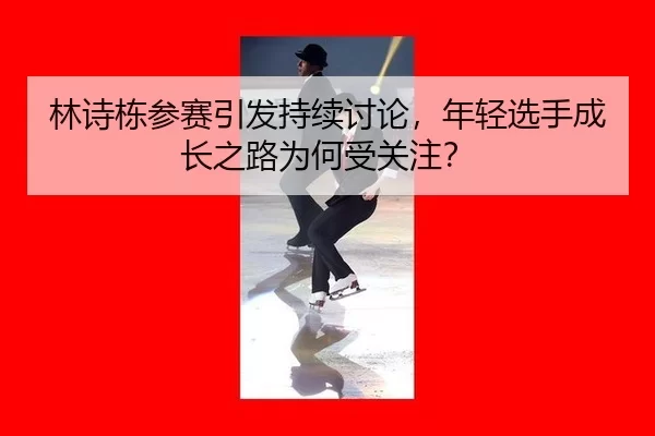 林诗栋参赛引发持续讨论，年轻选手成长之路为何受关注？
