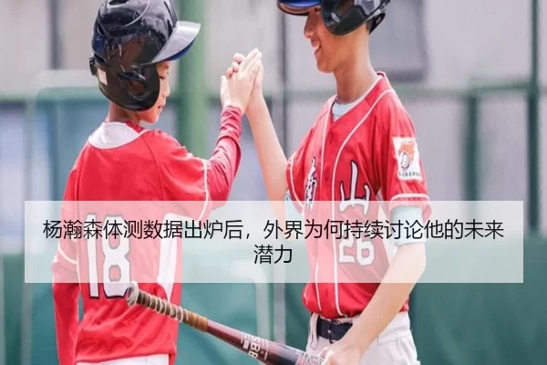 杨瀚森体测数据出炉后，外界为何持续讨论他的未来潜力